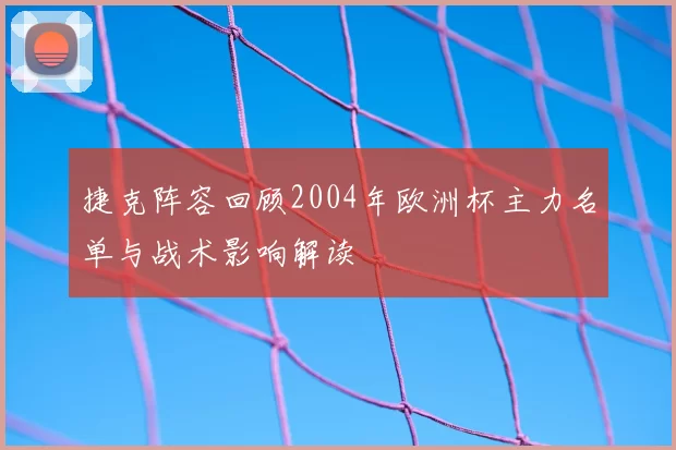 捷克阵容回顾2004年欧洲杯主力名单与战术影响解读