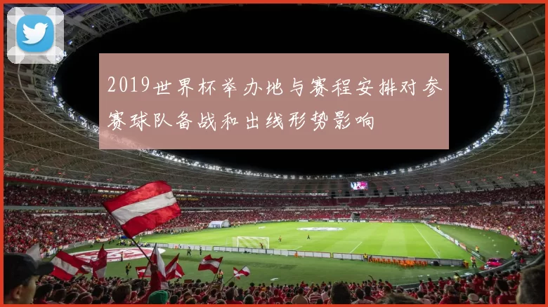 2019世界杯举办地与赛程安排对参赛球队备战和出线形势影响