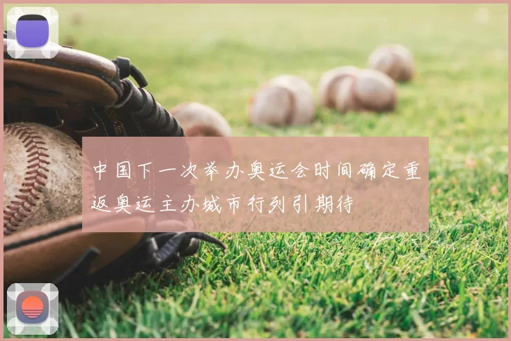 中国下一次举办奥运会时间确定重返奥运主办城市行列引期待