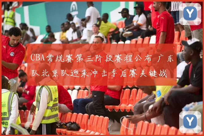 CBA常规赛第三阶段赛程公布 广东队北京队迎来冲击季后赛关键战
