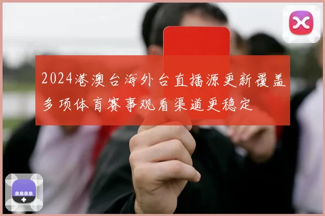 2024港澳台海外台直播源更新覆盖多项体育赛事观看渠道更稳定