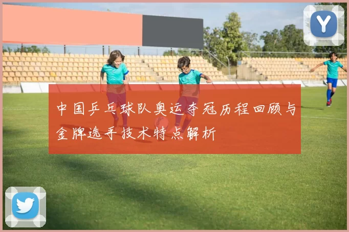 中国乒乓球队奥运夺冠历程回顾与金牌选手技术特点解析