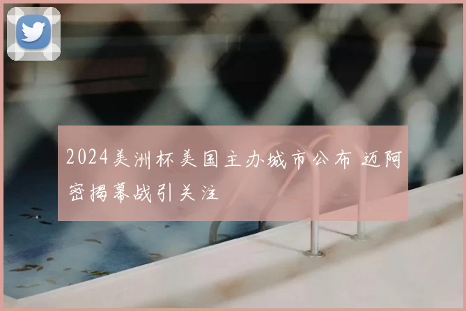2024美洲杯美国主办城市公布 迈阿密揭幕战引关注