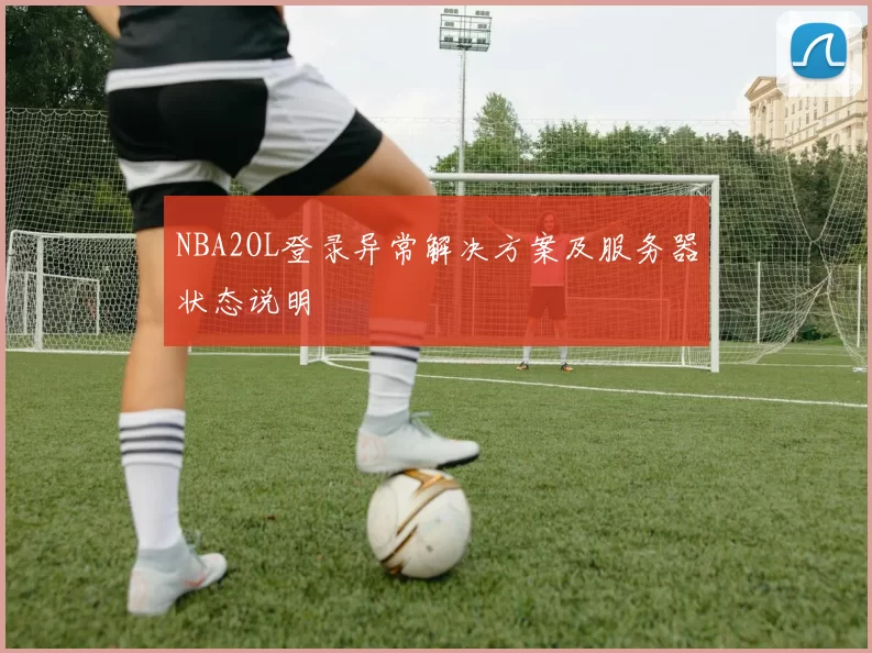 NBA2OL登录异常解决方案及服务器状态说明