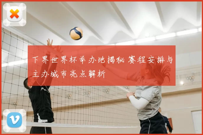下界世界杯举办地揭秘 赛程安排与主办城市亮点解析