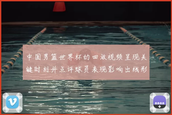 中国男篮世界杯的回放视频呈现关键时刻并点评球员表现影响出线形势
