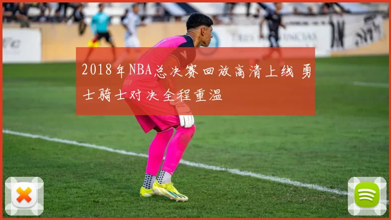 2018年NBA总决赛回放高清上线 勇士骑士对决全程重温