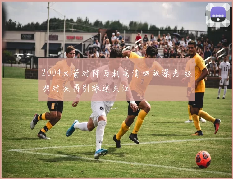2004火箭对阵马刺高清回放曝光 经典对决再引球迷关注