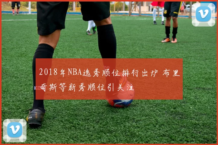 2018年NBA选秀顺位排行出炉 布里奇斯等新秀顺位引关注