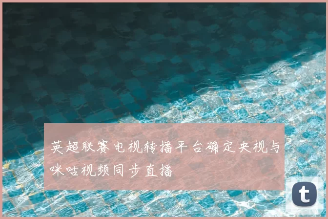 英超联赛电视转播平台确定央视与咪咕视频同步直播