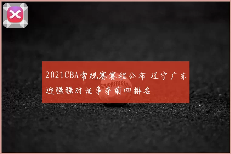 2021CBA常规赛赛程公布 辽宁广东迎强强对话争夺前四排名