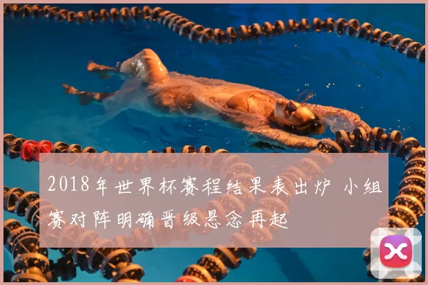 2018年世界杯赛程结果表出炉 小组赛对阵明确晋级悬念再起