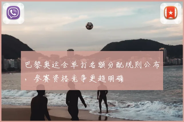 巴黎奥运会单打名额分配规则公布，参赛资格竞争更趋明确
