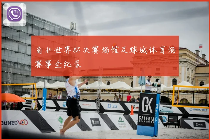 南非世界杯决赛场馆足球城体育场赛事全纪录