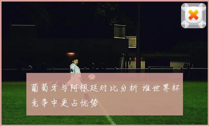葡萄牙与阿根廷对比分析 谁世界杯竞争中更占优势