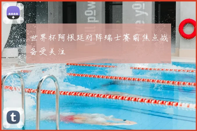 世界杯阿根廷对阵瑞士赛前焦点战备受关注