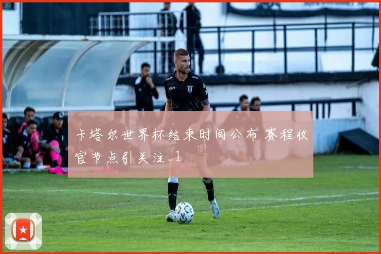 卡塔尔世界杯结束时间公布 赛程收官节点引关注_1
