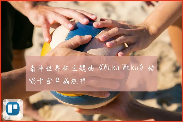南非世界杯主题曲《Waka Waka》传唱十余年成经典