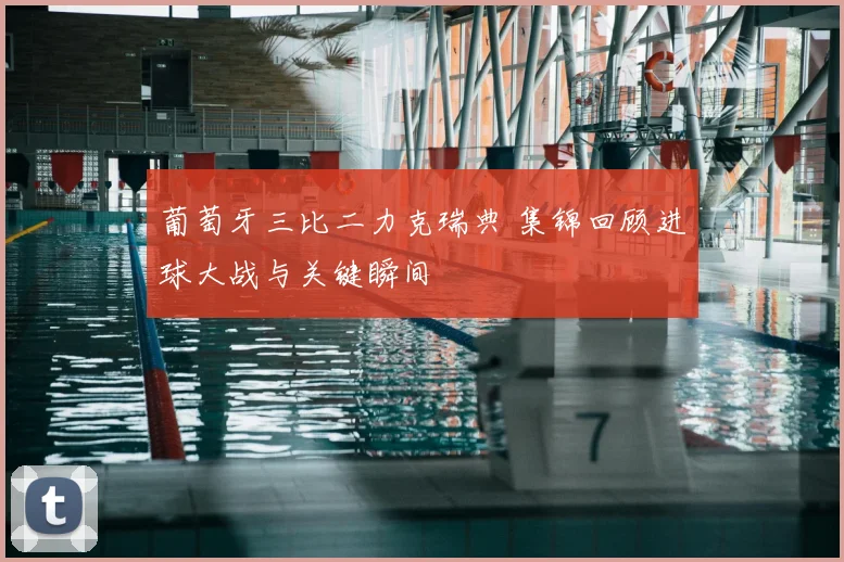 葡萄牙三比二力克瑞典 集锦回顾进球大战与关键瞬间