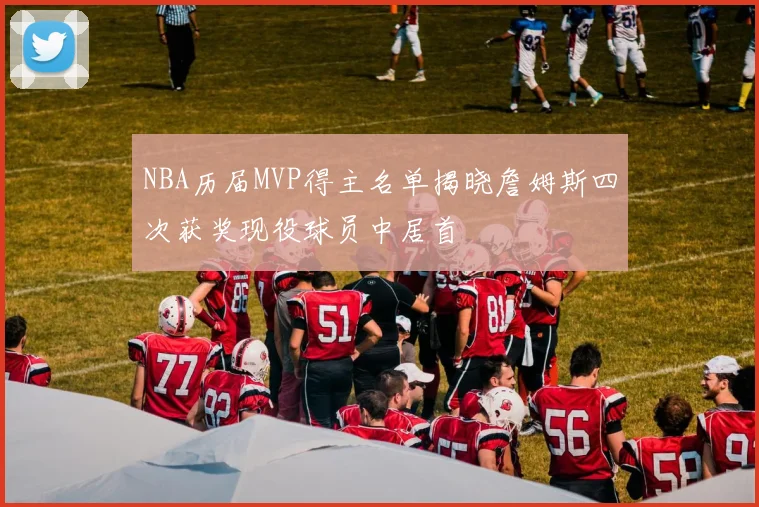 NBA历届MVP得主名单揭晓詹姆斯四次获奖现役球员中居首