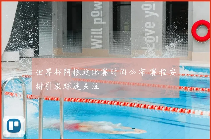 世界杯阿根廷比赛时间公布 赛程安排引发球迷关注