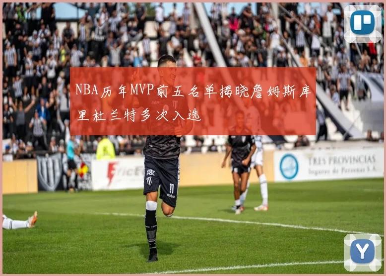 NBA历年MVP前五名单揭晓詹姆斯库里杜兰特多次入选
