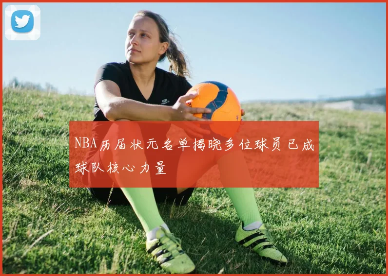 NBA历届状元名单揭晓多位球员已成球队核心力量