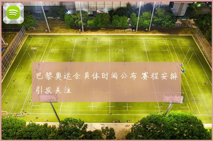 巴黎奥运会具体时间公布 赛程安排引发关注