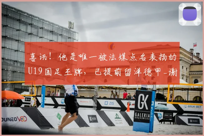 喜讯！他是唯一被法媒点名表扬的U19国足王牌，已提前留洋德甲_谢初筠_斯图加特队_法国
