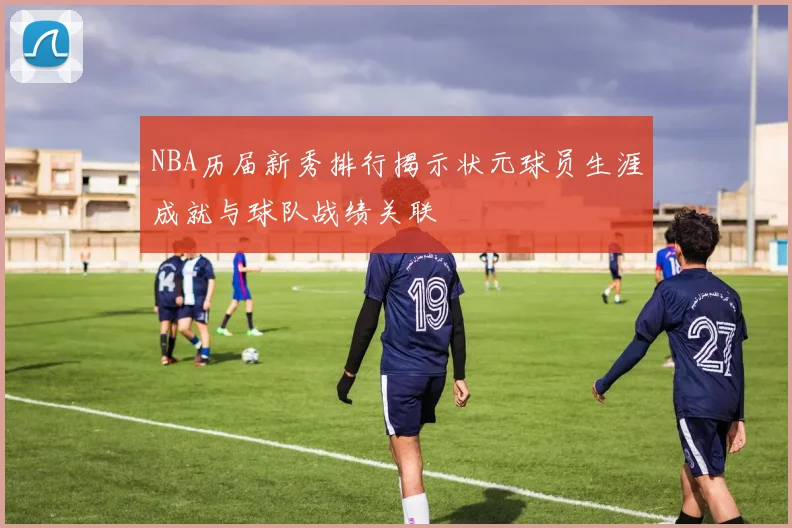 NBA历届新秀排行揭示状元球员生涯成就与球队战绩关联