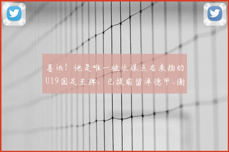喜讯！他是唯一被法媒点名表扬的U19国足王牌，已提前留洋德甲_谢初筠_斯图加特队_法国